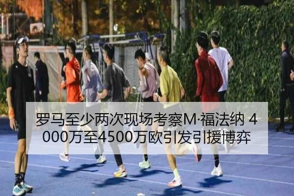 罗马至少两次现场考察M·福法纳 4000万至4500万欧引发引援博弈