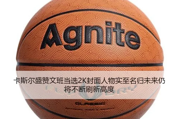 卡斯尔盛赞文班当选2K封面人物实至名归未来仍将不断刷新高度