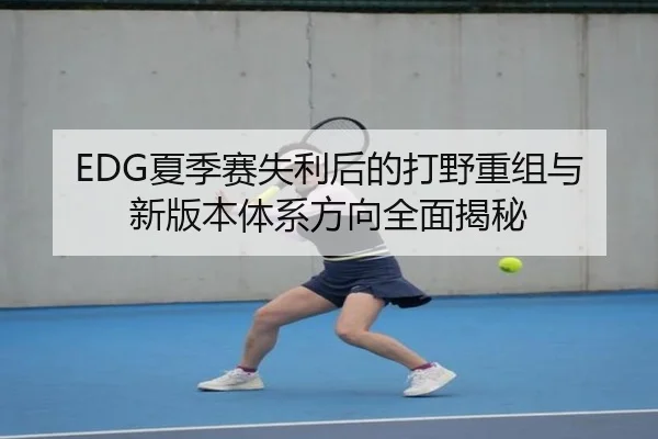 EDG夏季赛失利后的打野重组与新版本体系方向全面揭秘